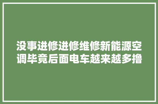 没事进修进修维修新能源空调毕竟后面电车越来越多撸车日常