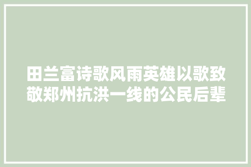田兰富诗歌风雨英雄以歌致敬郑州抗洪一线的公民后辈兵 休闲娱乐