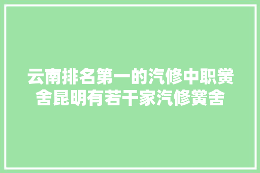 云南排名第一的汽修中职黉舍昆明有若干家汽修黉舍