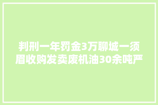 判刑一年罚金3万聊城一须眉收购发卖废机油30余吨严重污染情形