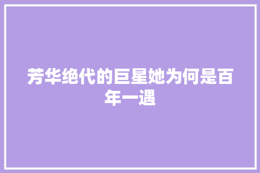 芳华绝代的巨星她为何是百年一遇