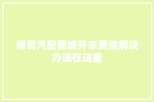 诸葛汽配商城开车费油解决办法在这里