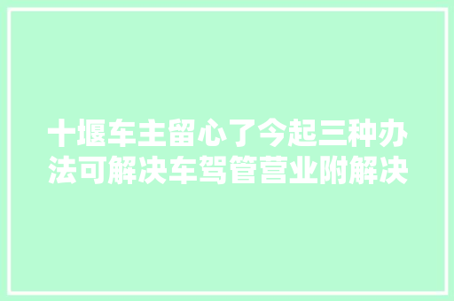 十堰车主留心了今起三种办法可解决车驾管营业附解决指南