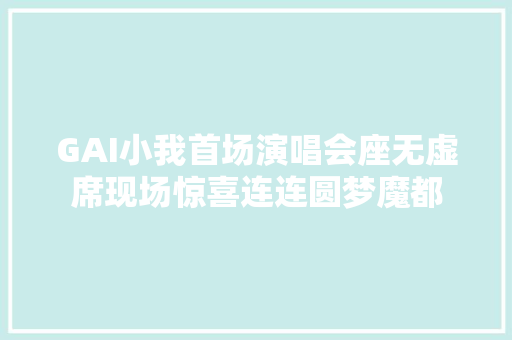 GAI小我首场演唱会座无虚席现场惊喜连连圆梦魔都