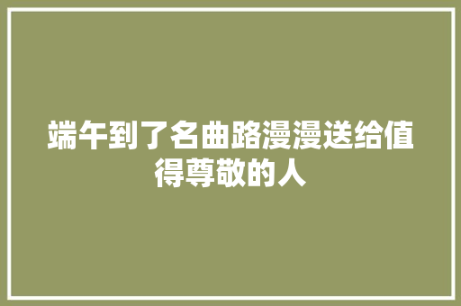 端午到了名曲路漫漫送给值得尊敬的人