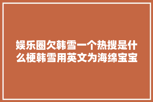 娱乐圈欠韩雪一个热搜是什么梗韩雪用英文为海绵宝宝配音神还原