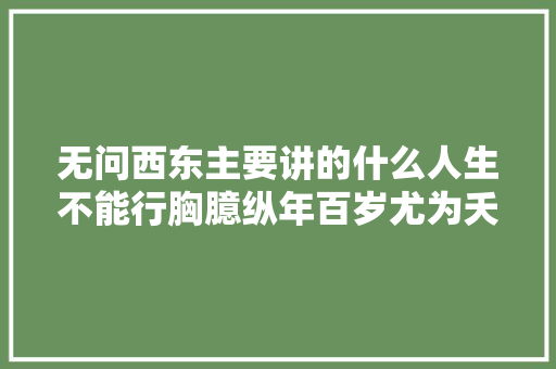 无问西东主要讲的什么人生不能行胸臆纵年百岁尤为夭