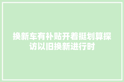 换新车有补贴开着挺划算探访以旧换新进行时