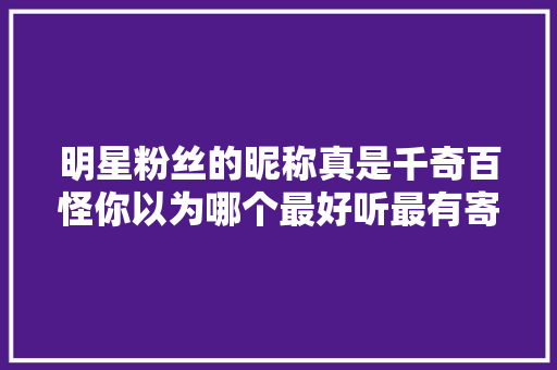 明星粉丝的昵称真是千奇百怪你以为哪个最好听最有寄意