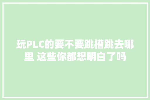 玩PLC的要不要跳槽跳去哪里 这些你都想明白了吗