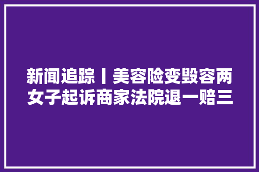 新闻追踪丨美容险变毁容两女子起诉商家法院退一赔三