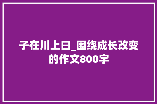 子在川上曰_围绕成长改变的作文800字