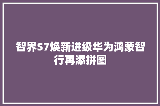 智界S7焕新进级华为鸿蒙智行再添拼图