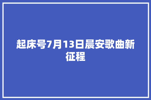起床号7月13日晨安歌曲新征程