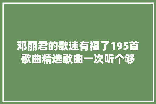 邓丽君的歌迷有福了195首歌曲精选歌曲一次听个够
