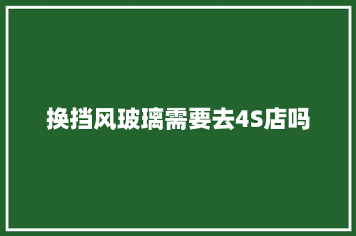 换挡风玻璃需要去4S店吗