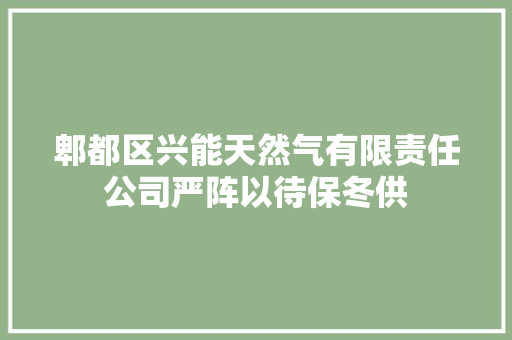 郫都区兴能天然气有限责任公司严阵以待保冬供
