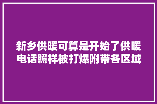 新乡供暖可算是开始了供暖电话照样被打爆附带各区域做事电话
