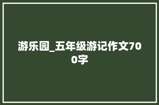 游乐园_五年级游记作文700字