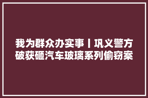 我为群众办实事丨巩义警方破获砸汽车玻璃系列偷窃案10余起