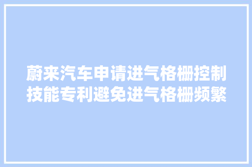 蔚来汽车申请进气格栅控制技能专利避免进气格栅频繁调节导致进气格栅系统寿命被缩减