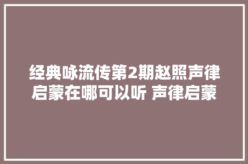 经典咏流传第2期赵照声律启蒙在哪可以听 声律启蒙完整歌词 休闲娱乐