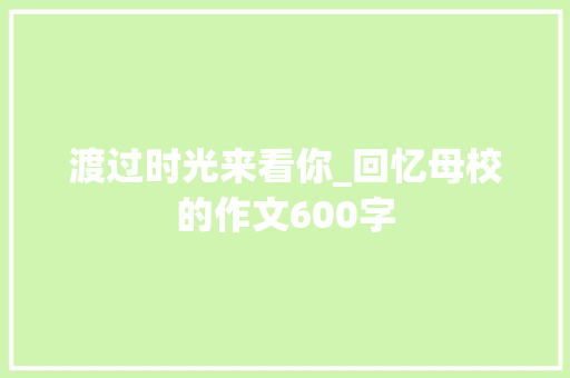渡过时光来看你_回忆母校的作文600字