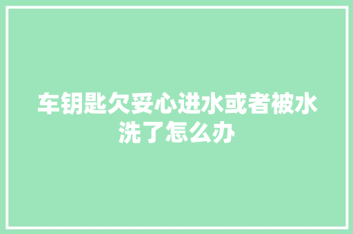 车钥匙欠妥心进水或者被水洗了怎么办