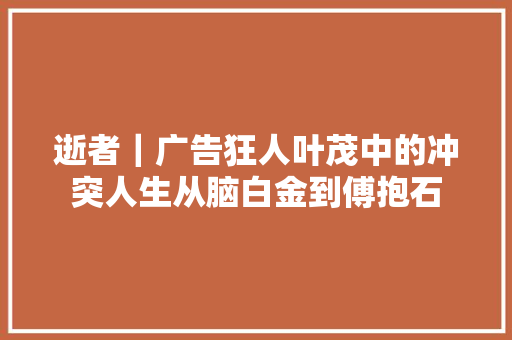 逝者｜广告狂人叶茂中的冲突人生从脑白金到傅抱石