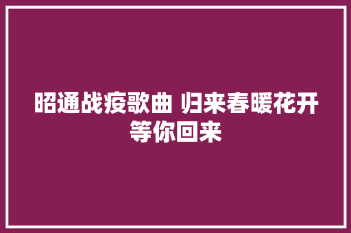 昭通战疫歌曲 归来春暖花开等你回来