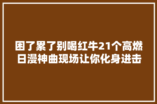 困了累了别喝红牛21个高燃日漫神曲现场让你化身进击的打工人