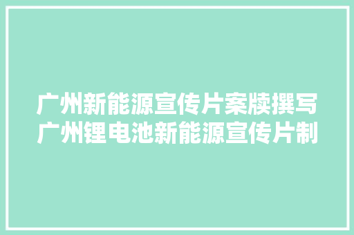 广州新能源宣传片案牍撰写广州锂电池新能源宣传片制作