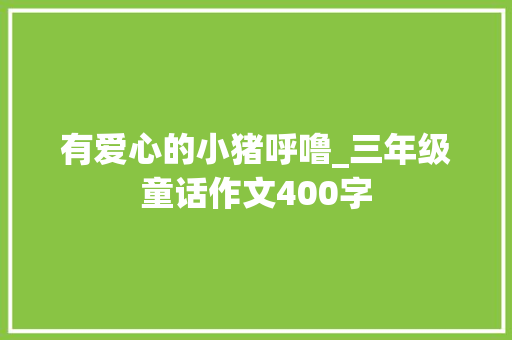 有爱心的小猪呼噜_三年级童话作文400字
