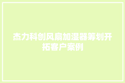杰力科创风扇加湿器筹划开拓客户案例
