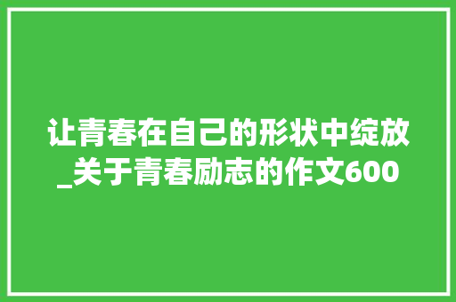 让青春在自己的形状中绽放_关于青春励志的作文600字
