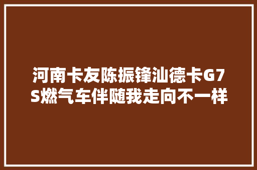 河南卡友陈振锋汕德卡G7S燃气车伴随我走向不一样的前方