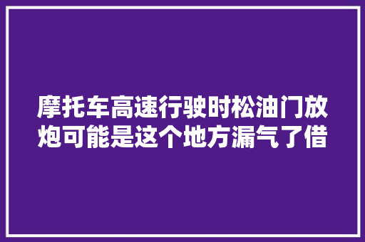 摩托车高速行驶时松油门放炮可能是这个地方漏气了借鉴一下 汽车知识