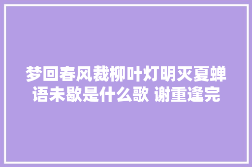梦回春风裁柳叶灯明灭夏蝉语未歇是什么歌 谢重逢完整歌词介绍