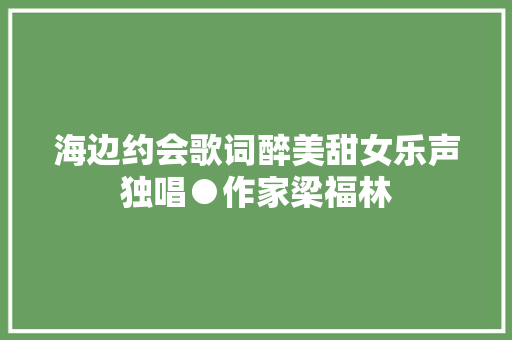 海边约会歌词醉美甜女乐声独唱●作家梁福林 休闲娱乐