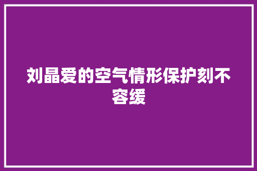 刘晶爱的空气情形保护刻不容缓 休闲娱乐