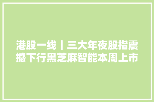 港股一线丨三大年夜股指震撼下行黑芝麻智能本周上市冲刺国产自动驾驶芯片第一股