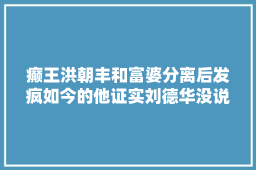 癫王洪朝丰和富婆分离后发疯如今的他证实刘德华没说错