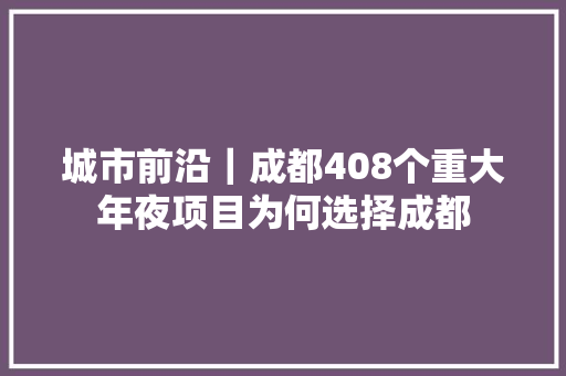 城市前沿｜成都408个重大年夜项目为何选择成都