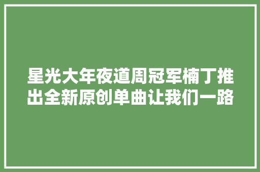 星光大年夜道周冠军楠丁推出全新原创单曲让我们一路欢呼