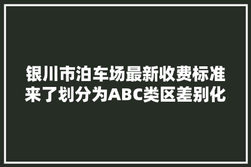 银川市泊车场最新收费标准来了划分为ABC类区差别化收费