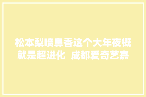 松本梨喷鼻香这个大年夜概就是超进化  成都爱奇艺嘉年光光阴Day2 松本梨喷鼻香专访