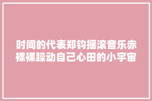 时间的代表郑钧摇滚音乐赤裸裸躁动自己心田的小宇宙