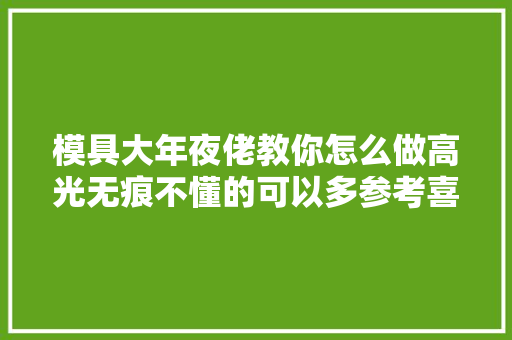 模具大年夜佬教你怎么做高光无痕不懂的可以多参考喜好的可以收藏