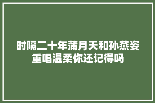 时隔二十年蒲月天和孙燕姿重唱温柔你还记得吗