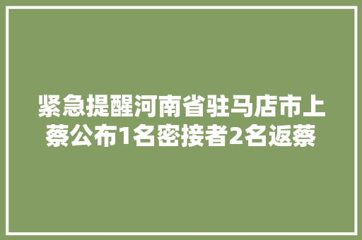 紧急提醒河南省驻马店市上蔡公布1名密接者2名返蔡红码人员活动轨迹
